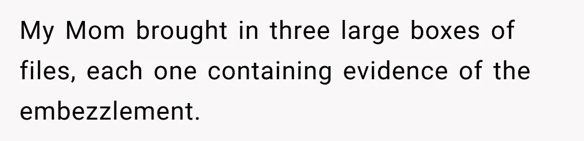 My Mom brought in three large boxes of files, each one containing evidence of the embezzlement.