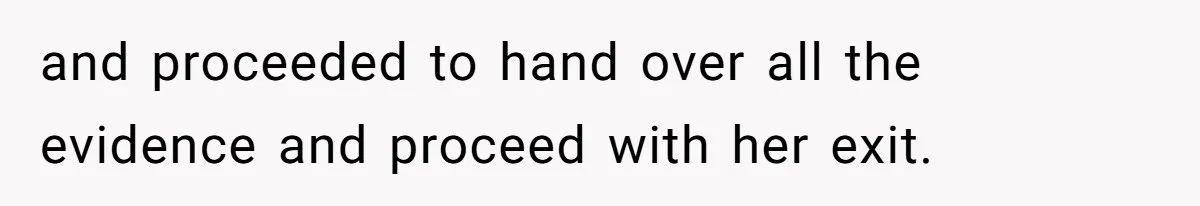 and proceeded to hand over all the evidence and proceed with her exit.