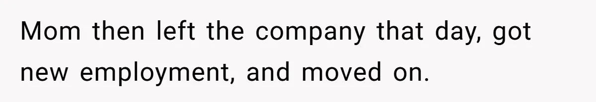 Mom then left the company that day, got new employment, and moved on.