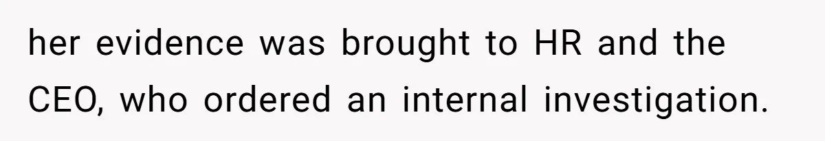 her evidence was brought to HR and the CEO, who ordered an internal investigation.