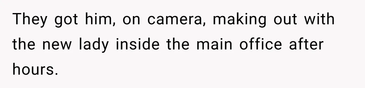 They got him, on camera, making out with the new lady inside the main office after hours.