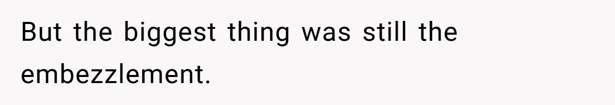 But the biggest thing was still the embezzlement.