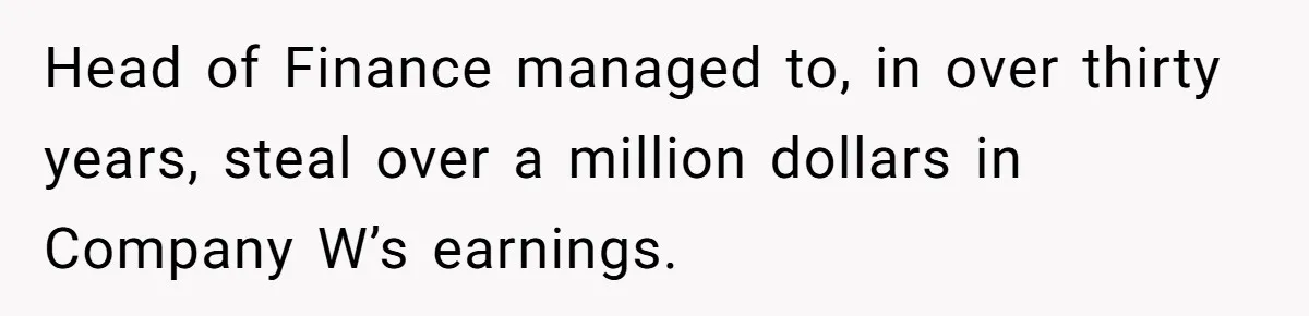 Head of Finance managed to, in over thirty years, steal over a million dollars in Company W’s earnings.
