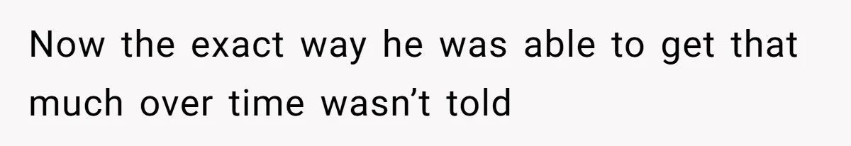 Now the exact way he was able to get that much over time wasn’t told