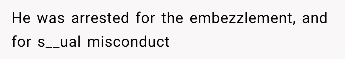 He was arrested for the embezzlement, and for s__ual misconduct