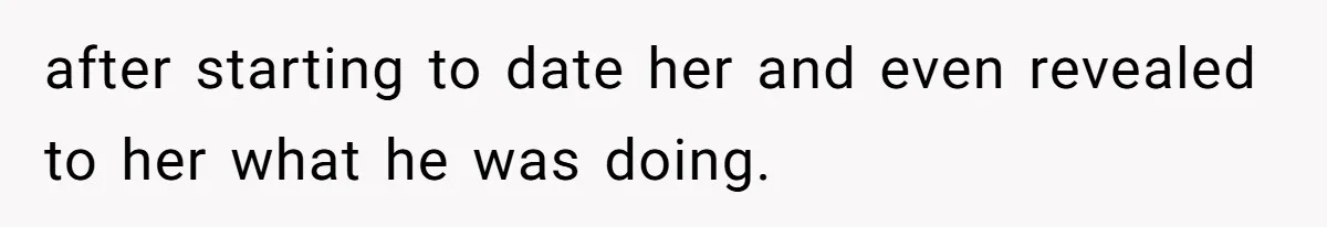 after starting to date her and even revealed to her what he was doing.