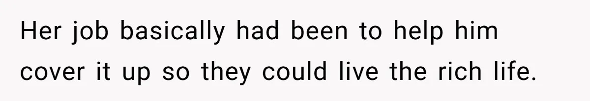 Her job basically had been to help him cover it up so they could live the rich life.