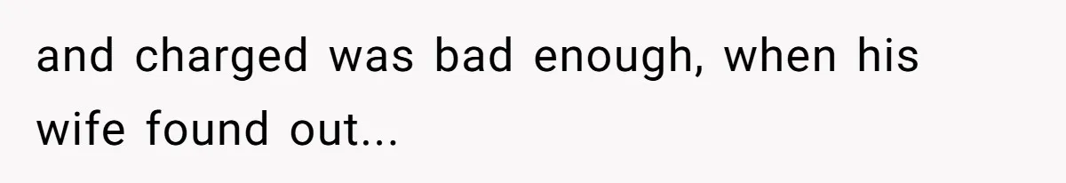 and charged was bad enough, when his wife found out...