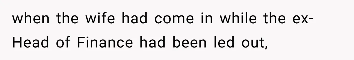 when the wife had come in while the ex-Head of Finance had been led out,