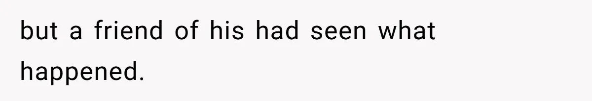 but a friend of his had seen what happened.
