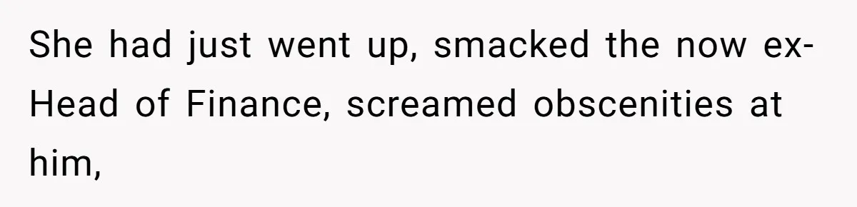 She had just went up, smacked the now ex-Head of Finance, screamed obscenities at him,