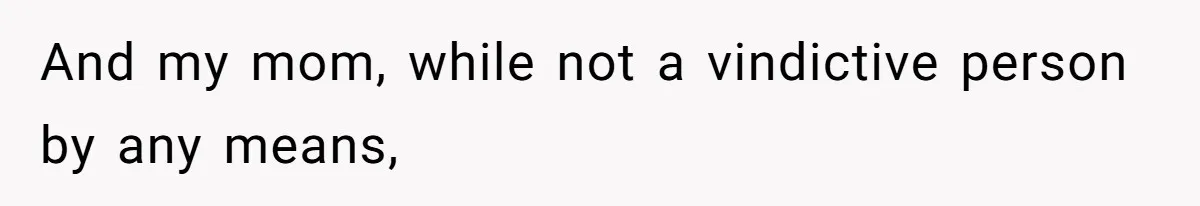 And my mom, while not a vindictive person by any means,