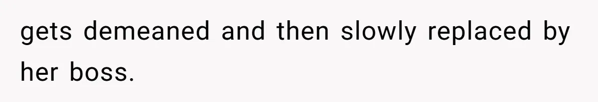 gets demeaned and then slowly replaced by her boss.