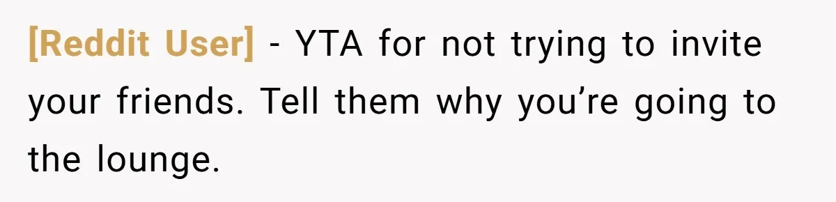 [Reddit User] − YTA for not trying to invite your friends. Tell them why you’re going to the lounge.