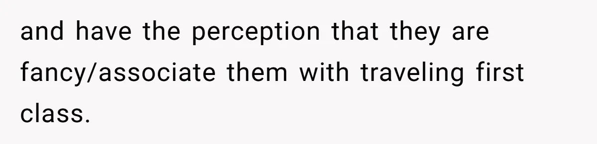and have the perception that they are fancy/associate them with traveling first class.