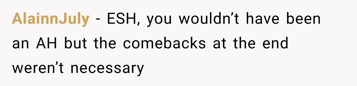 AlainnJuly − ESH, you wouldn’t have been an AH but the comebacks at the end weren’t necessary