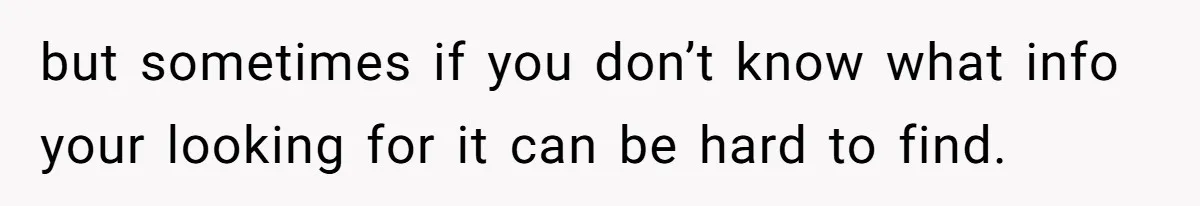 but sometimes if you don’t know what info your looking for it can be hard to find.
