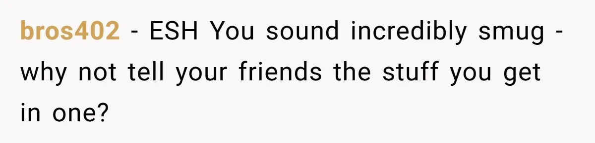 bros402 − ESH You sound incredibly smug - why not tell your friends the stuff you get in one?