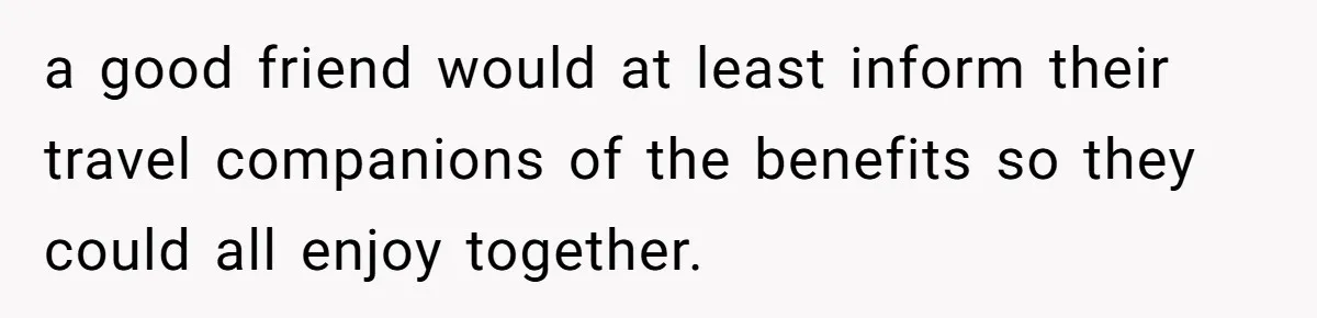 a good friend would at least inform their travel companions of the benefits so they could all enjoy together.