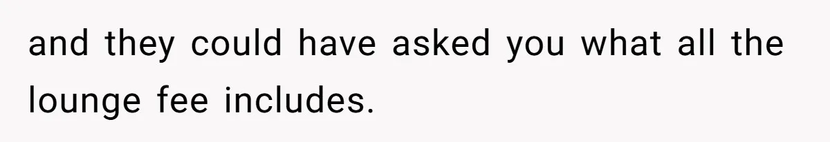 and they could have asked you what all the lounge fee includes.