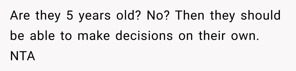 Are they 5 years old? No? Then they should be able to make decisions on their own. NTA