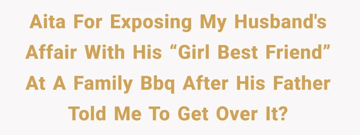AITA for exposing my husband's affair with his “girl best friend” at a family BBQ after his father told me to get over it?