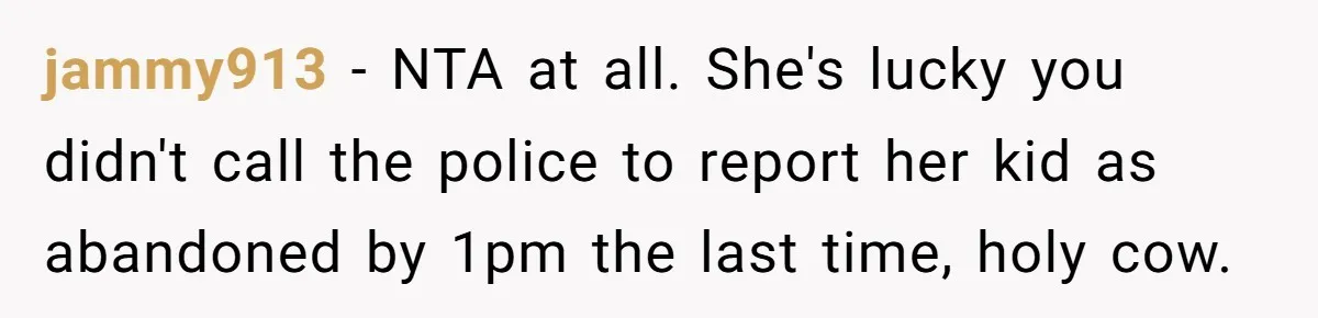 jammy913 − NTA at all. She's lucky you didn't call the police to report her kid as abandoned by 1pm the last time, holy cow.