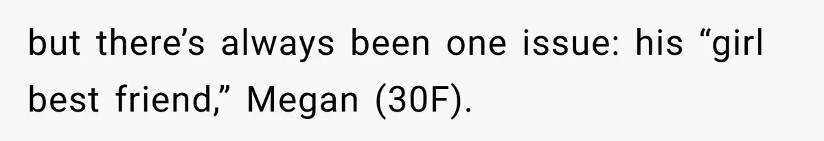 but there’s always been one issue: his “girl best friend,” Megan (30F).