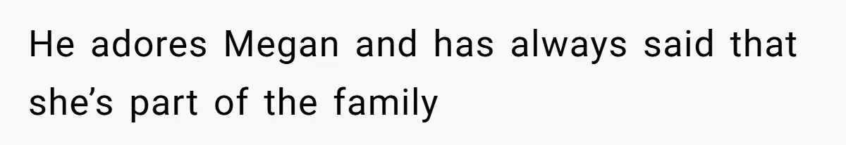 He adores Megan and has always said that she’s part of the family