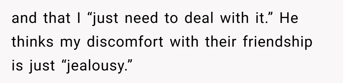 and that I “just need to deal with it.” He thinks my discomfort with their friendship is just “jealousy.”