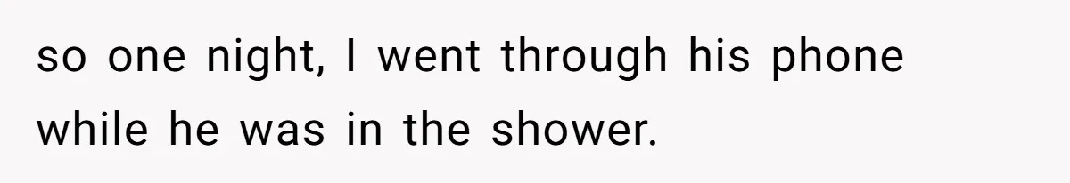 so one night, I went through his phone while he was in the shower.