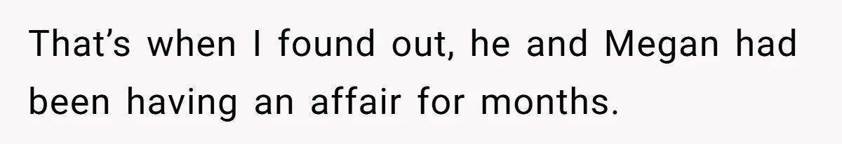 That’s when I found out, he and Megan had been having an affair for months.
