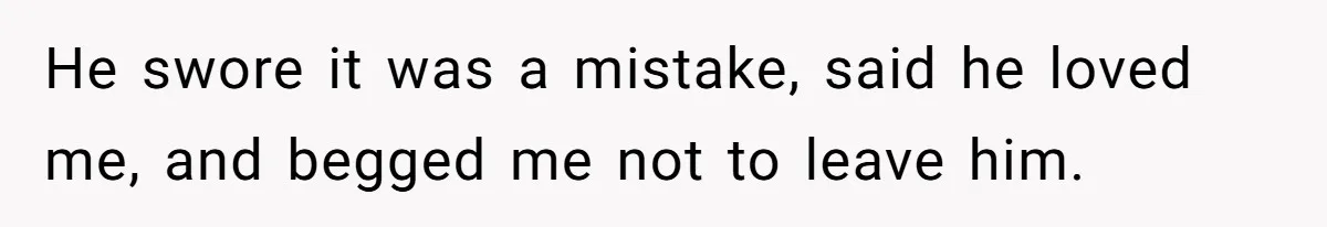 He swore it was a mistake, said he loved me, and begged me not to leave him.