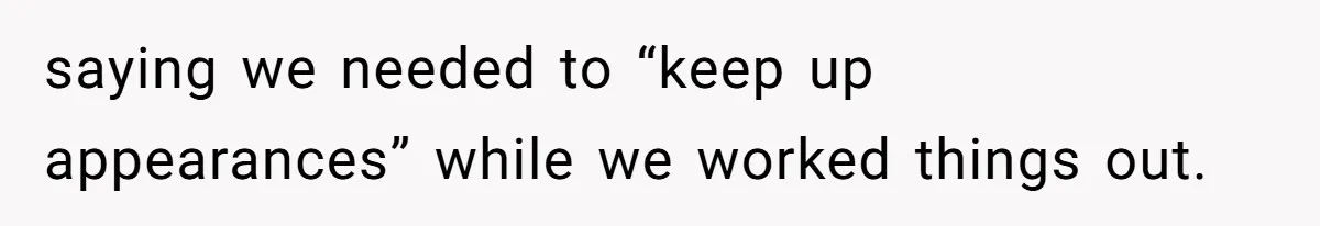 saying we needed to “keep up appearances” while we worked things out.