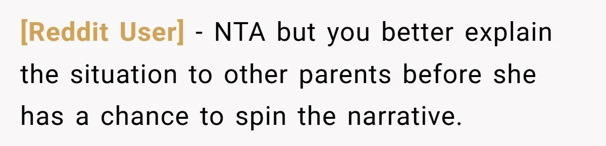 [Reddit User] − NTA but you better explain the situation to other parents before she has a chance to spin the narrative.