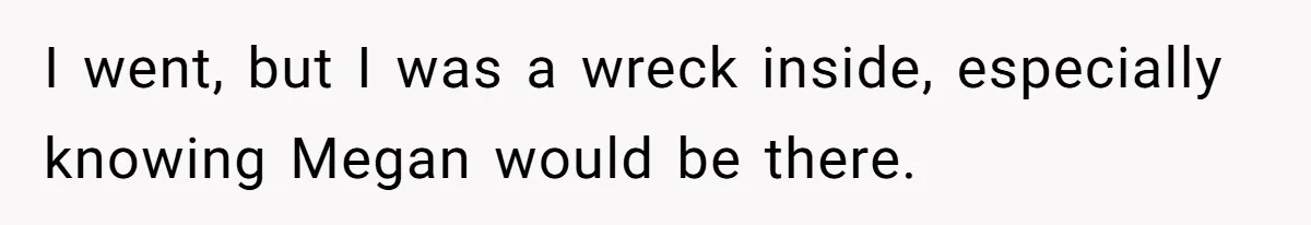 I went, but I was a wreck inside, especially knowing Megan would be there.