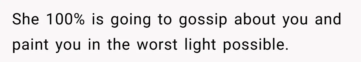 She 100% is going to gossip about you and paint you in the worst light possible.