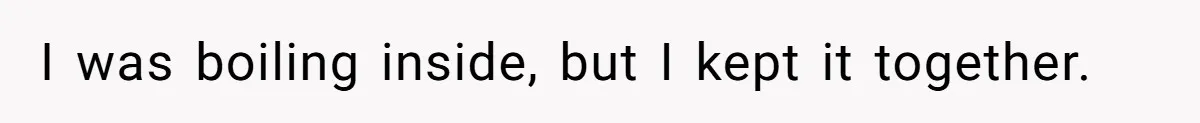 I was boiling inside, but I kept it together.