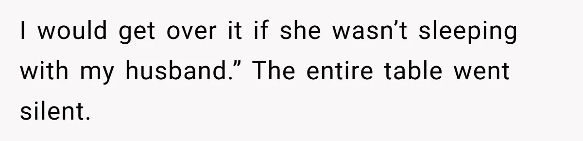 I would get over it if she wasn’t sleeping with my husband.” The entire table went silent.
