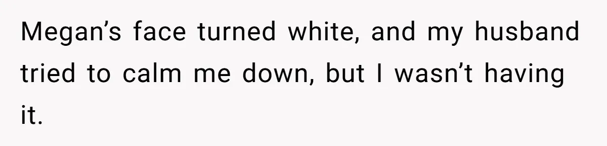 Megan’s face turned white, and my husband tried to calm me down, but I wasn’t having it.