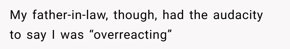 My father-in-law, though, had the audacity to say I was “overreacting”