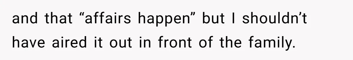 and that “affairs happen” but I shouldn’t have aired it out in front of the family.