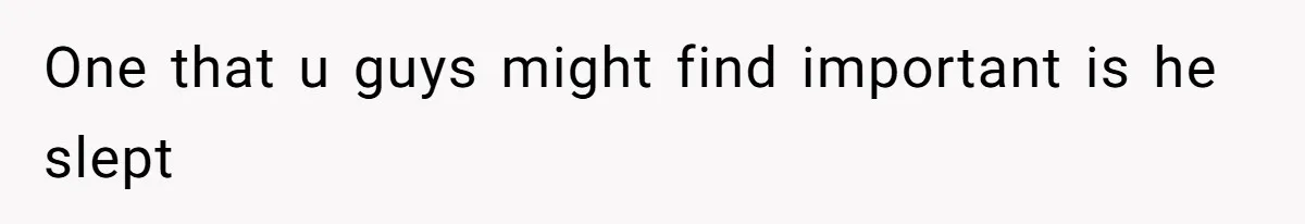 One that u guys might find important is he slept