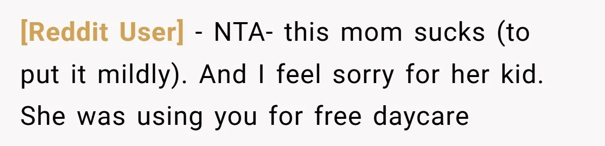 [Reddit User] − NTA- this mom sucks (to put it mildly). And I feel sorry for her kid. She was using you for free daycare