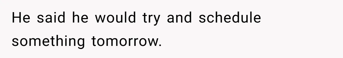 He said he would try and schedule something tomorrow.