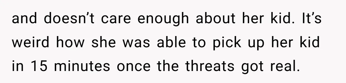 and doesn’t care enough about her kid. It’s weird how she was able to pick up her kid in 15 minutes once the threats got real.