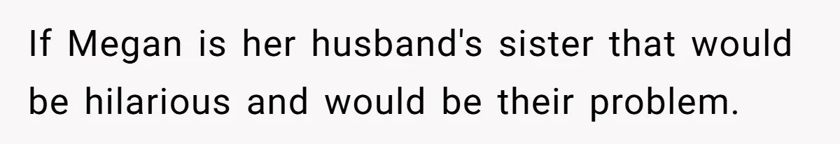 If Megan is her husband's sister that would be hilarious and would be their problem.