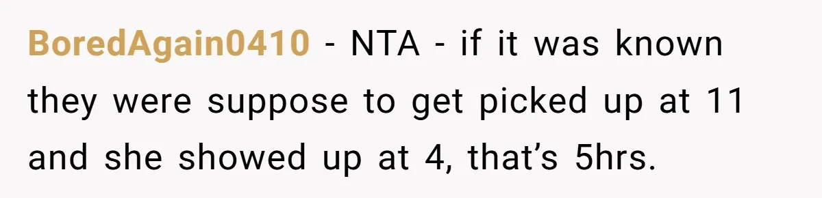 BoredAgain0410 − NTA - if it was known they were suppose to get picked up at 11 and she showed up at 4, that’s 5hrs.