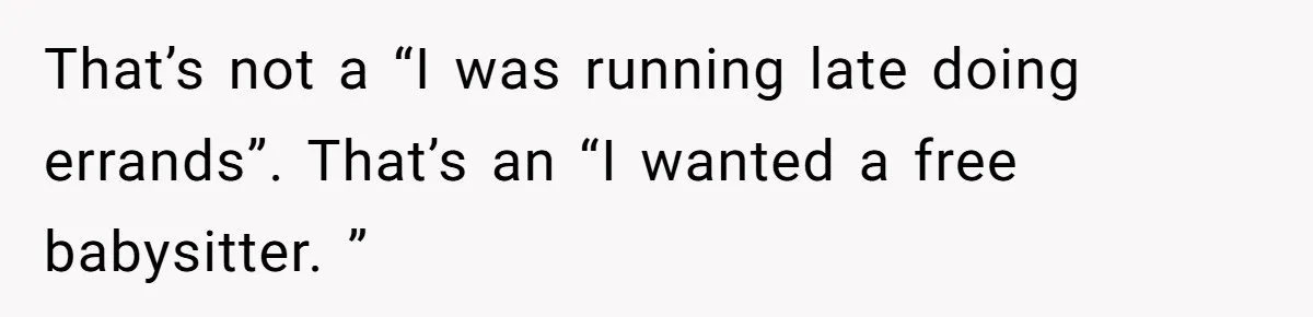 That’s not a “I was running late doing errands”. That’s an “I wanted a free babysitter. ”