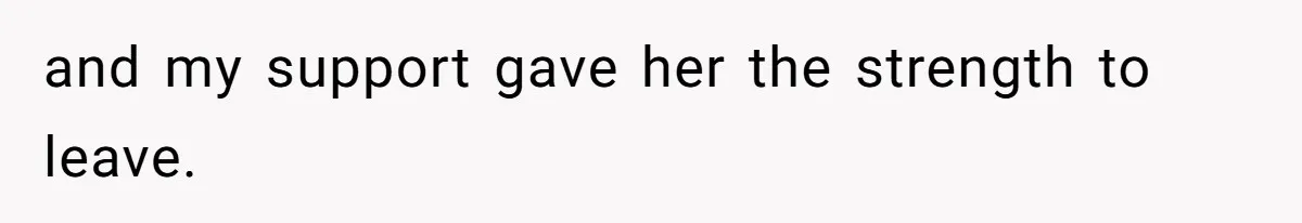 and my support gave her the strength to leave.